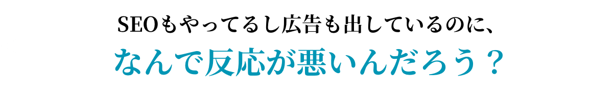 SEOもやってるし広告も出しているのに、なんで反応が悪いんだろう？