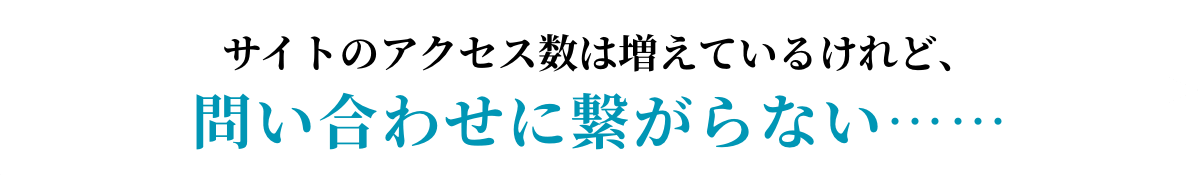 サイトのアクセス数は増えているけど、問い合わせに繋がらない…