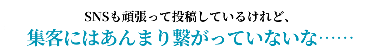 SNSも頑張って投稿してるけど、集客にはあんまり繋がってないない…